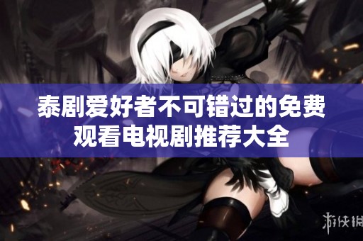 泰剧爱好者不可错过的免费观看电视剧推荐大全