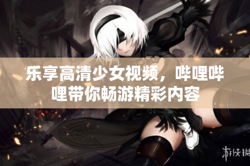 乐享高清少女视频，哔哩哔哩带你畅游精彩内容
