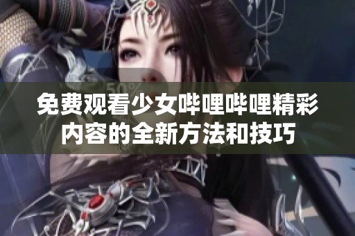免费观看少女哔哩哔哩精彩内容的全新方法和技巧