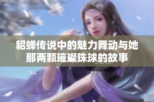 貂蝉传说中的魅力舞动与她那两颗璀璨珠球的故事