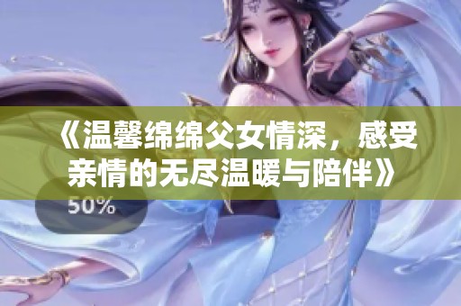《温馨绵绵父女情深，感受亲情的无尽温暖与陪伴》