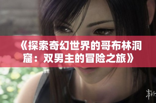《探索奇幻世界的哥布林洞窟：双男主的冒险之旅》