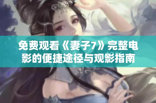 免费观看《妻子7》完整电影的便捷途径与观影指南