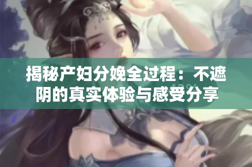 揭秘产妇分娩全过程：不遮阴的真实体验与感受分享