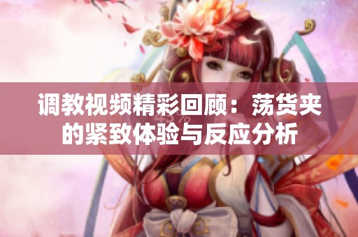 调教视频精彩回顾：荡货夹的紧致体验与反应分析