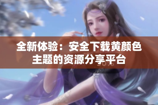 全新体验：安全下载黄颜色主题的资源分享平台