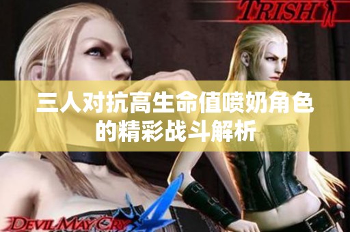 三人对抗高生命值喷奶角色的精彩战斗解析
