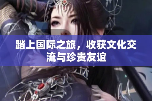 踏上国际之旅，收获文化交流与珍贵友谊