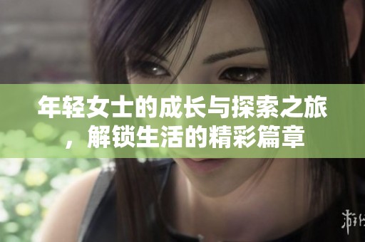 年轻女士的成长与探索之旅，解锁生活的精彩篇章
