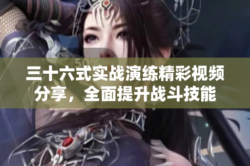 三十六式实战演练精彩视频分享，全面提升战斗技能