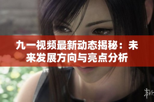 九一视频最新动态揭秘：未来发展方向与亮点分析