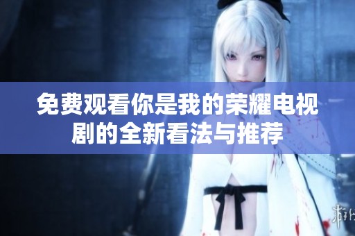 免费观看你是我的荣耀电视剧的全新看法与推荐