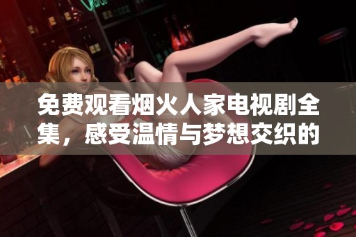 免费观看烟火人家电视剧全集，感受温情与梦想交织的故事