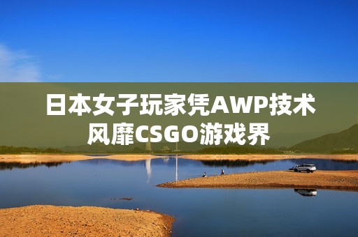 日本女子玩家凭AWP技术风靡CSGO游戏界