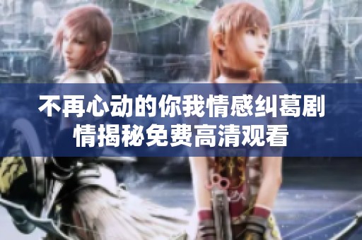 不再心动的你我情感纠葛剧情揭秘免费高清观看