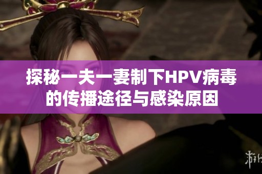探秘一夫一妻制下HPV病毒的传播途径与感染原因