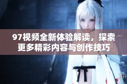 97视频全新体验解读，探索更多精彩内容与创作技巧