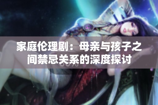 家庭伦理剧：母亲与孩子之间禁忌关系的深度探讨