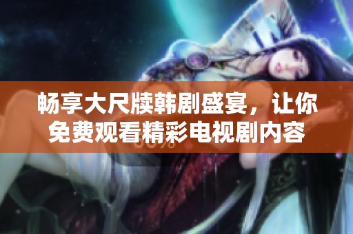 畅享大尺牍韩剧盛宴，让你免费观看精彩电视剧内容