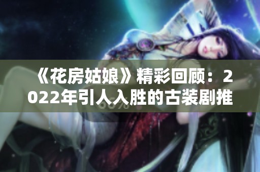 《花房姑娘》精彩回顾：2022年引人入胜的古装剧推荐合集
