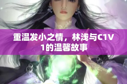 重温发小之情，林浅与C1V1的温馨故事