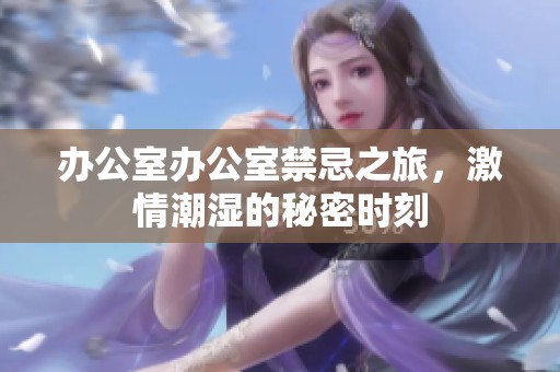 办公室办公室禁忌之旅，激情潮湿的秘密时刻