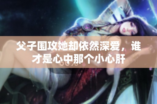 父子围攻她却依然深爱，谁才是心中那个小心肝