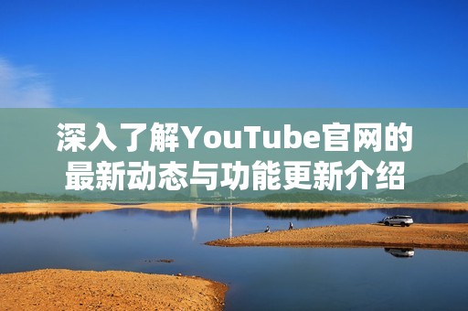 深入了解YouTube官网的最新动态与功能更新介绍