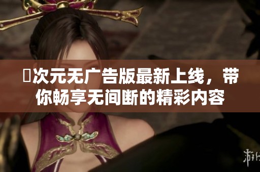 囧次元无广告版最新上线，带你畅享无间断的精彩内容