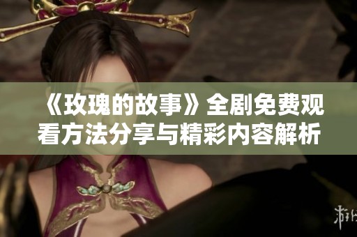 《玫瑰的故事》全剧免费观看方法分享与精彩内容解析