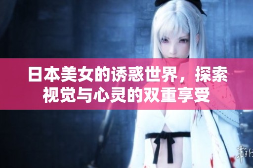 日本美女的诱惑世界，探索视觉与心灵的双重享受