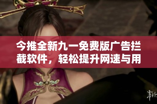 今推全新九一免费版广告拦截软件，轻松提升网速与用户体验
