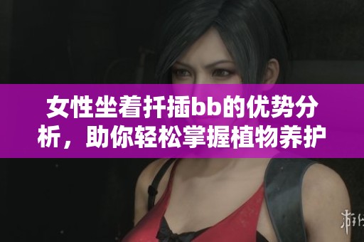 女性坐着扦插bb的优势分析，助你轻松掌握植物养护技巧