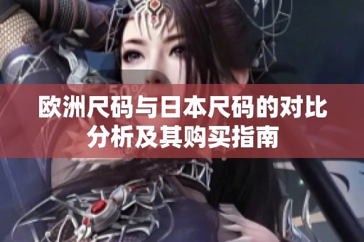 欧洲尺码与日本尺码的对比分析及其购买指南