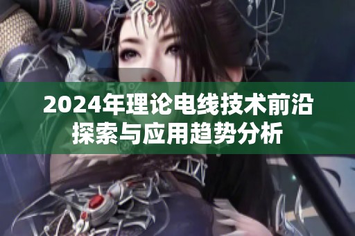 2024年理论电线技术前沿探索与应用趋势分析