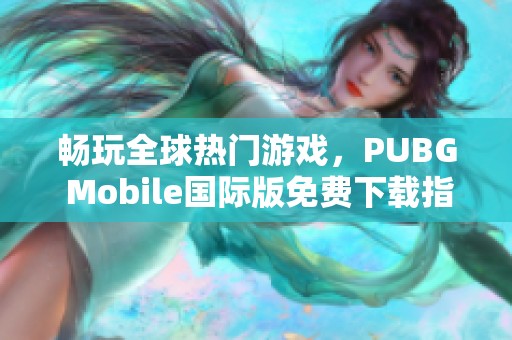 畅玩全球热门游戏，PUBG Mobile国际版免费下载指南