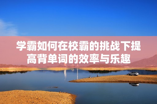 学霸如何在校霸的挑战下提高背单词的效率与乐趣