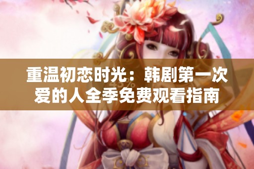 重温初恋时光：韩剧第一次爱的人全季免费观看指南