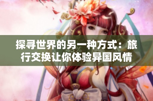 探寻世界的另一种方式：旅行交换让你体验异国风情