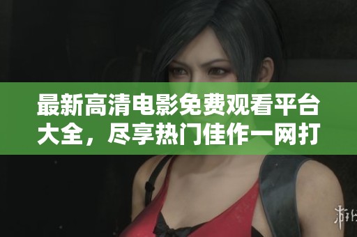 最新高清电影免费观看平台大全，尽享热门佳作一网打尽