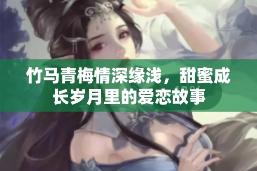 竹马青梅情深缘浅，甜蜜成长岁月里的爱恋故事