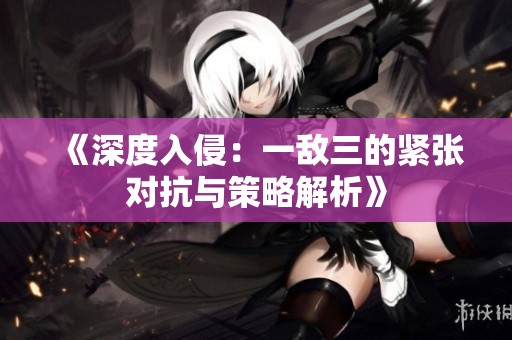 《深度入侵：一敌三的紧张对抗与策略解析》