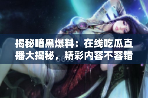 揭秘暗黑爆料：在线吃瓜直播大揭秘，精彩内容不容错过！