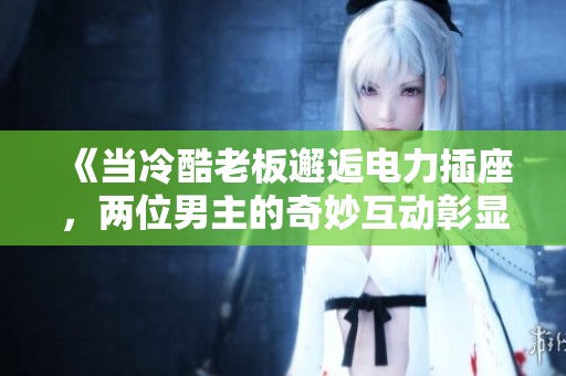 《当冷酷老板邂逅电力插座，两位男主的奇妙互动彰显深情》