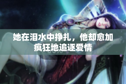 她在泪水中挣扎，他却愈加疯狂地追逐爱情