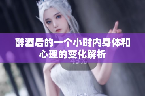 醉酒后的一个小时内身体和心理的变化解析