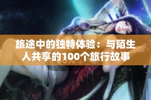 旅途中的独特体验：与陌生人共享的100个旅行故事