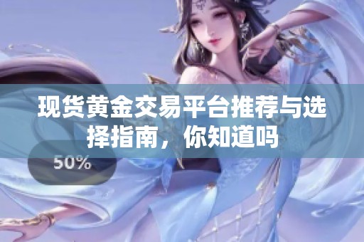 现货黄金交易平台推荐与选择指南，你知道吗