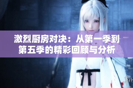 激烈厨房对决：从第一季到第五季的精彩回顾与分析