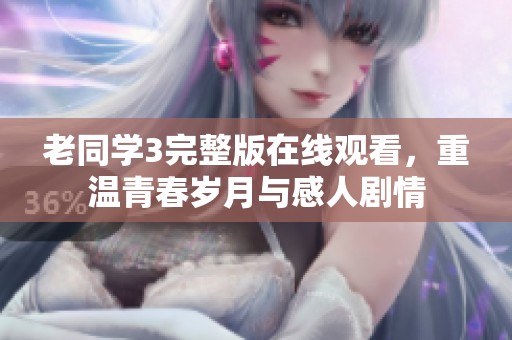 老同学3完整版在线观看，重温青春岁月与感人剧情